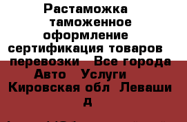 Растаможка - таможенное оформление - сертификация товаров - перевозки - Все города Авто » Услуги   . Кировская обл.,Леваши д.